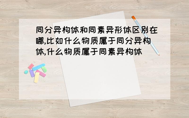 同分异构体和同素异形体区别在哪,比如什么物质属于同分异构体,什么物质属于同素异构体