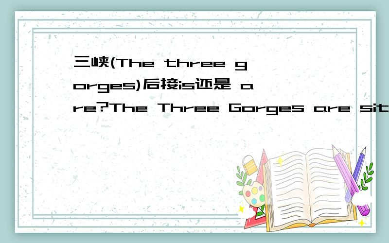 三峡(The three gorges)后接is还是 are?The Three Gorges are situated in the middle reaches of the Yangtze River还是The Three Gorges is situated in the middlereaches of the Yangtze River