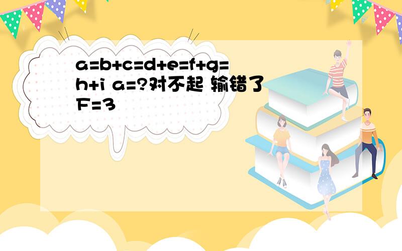 a=b+c=d+e=f+g=h+i a=?对不起 输错了F=3