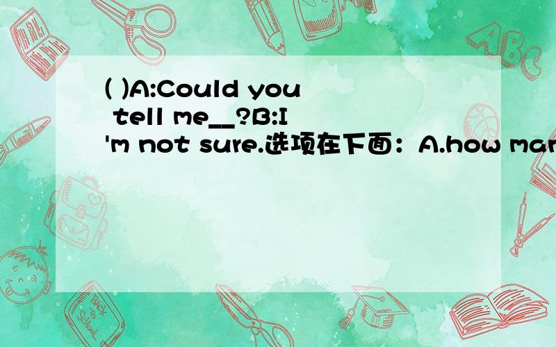 ( )A:Could you tell me__?B:I'm not sure.选项在下面：A.how many people have been out of hospital B.when his son comes home c.when did his son come home D.when his son come home