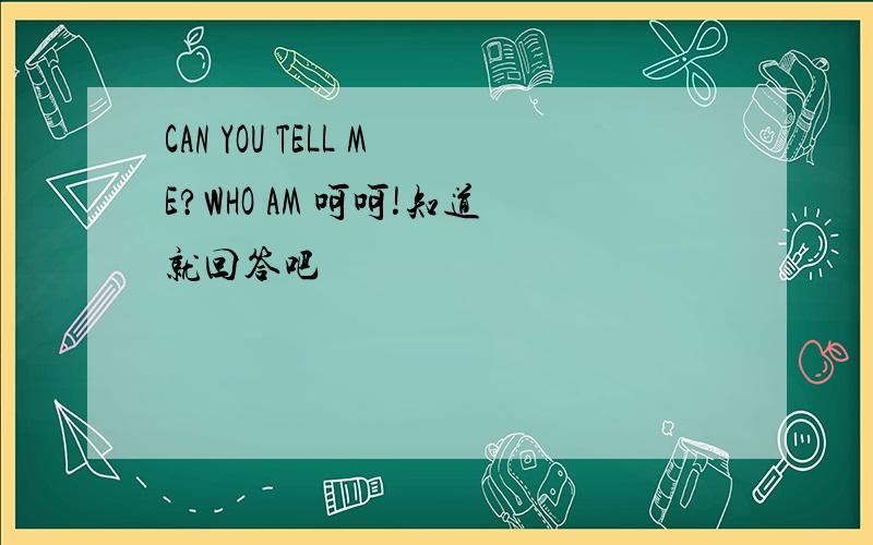 CAN YOU TELL ME?WHO AM 呵呵!知道就回答吧