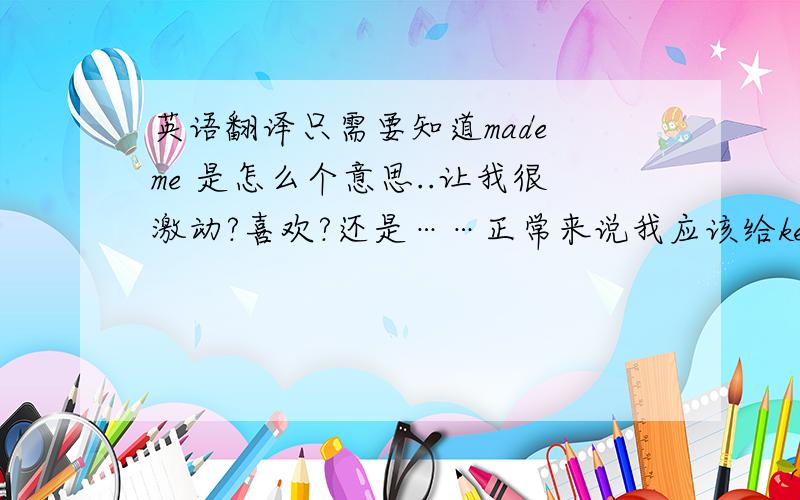 英语翻译只需要知道made me 是怎么个意思..让我很激动?喜欢?还是……正常来说我应该给kexianchao同志这个分但是这正是口语化的英文啊啊啊啊。如果后面加了形容词我也就不用问了-_-121121121z