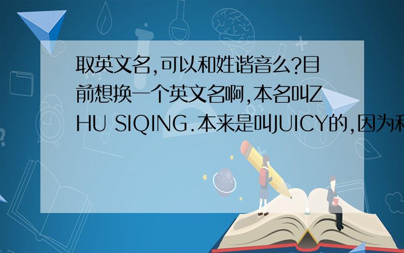 取英文名,可以和姓谐音么?目前想换一个英文名啊,本名叫ZHU SIQING.本来是叫JUICY的,因为和整个姓名的谐音都一样,可是发现太不正式了,因为八月份要去美国读书.现在我想改一个通俗又好听的