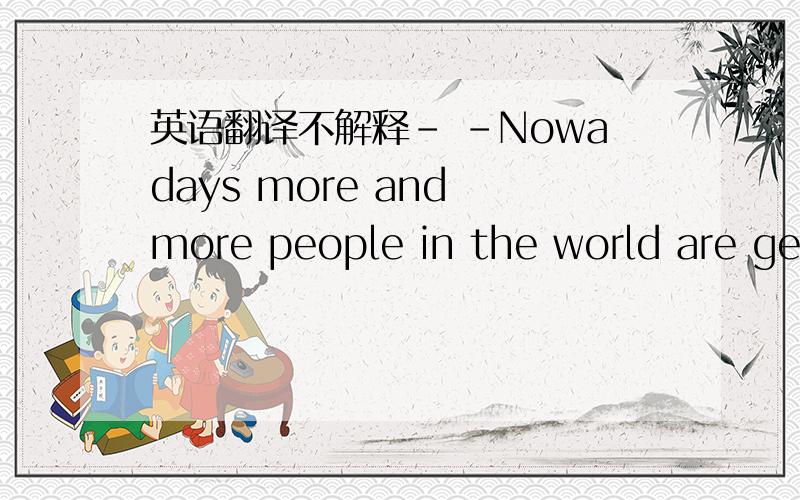 英语翻译不解释- -Nowadays more and more people in the world are getting fatter,which troubles them a lot．in the past 25 years,the number of the people with obesity(肥胖症)in Europe has doubled．Experts say that it has a lot to do with ou