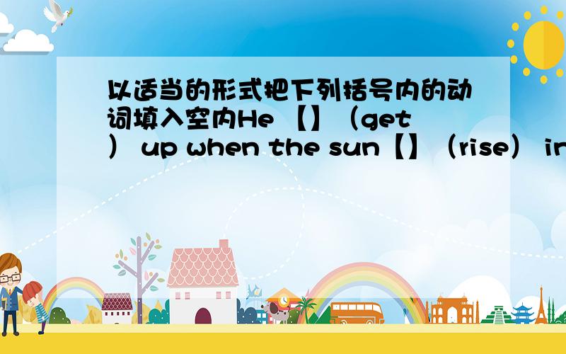 以适当的形式把下列括号内的动词填入空内He 【】（get） up when the sun【】（rise） in the east.