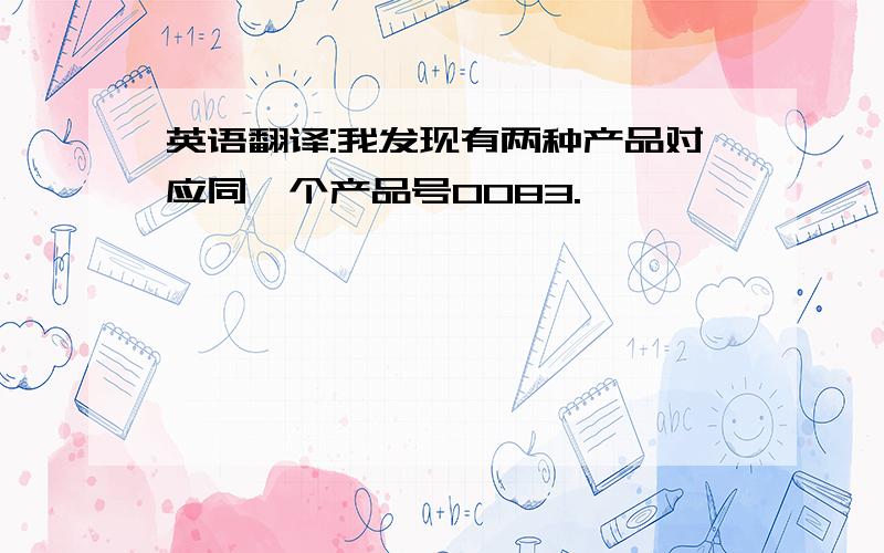 英语翻译:我发现有两种产品对应同一个产品号0083.