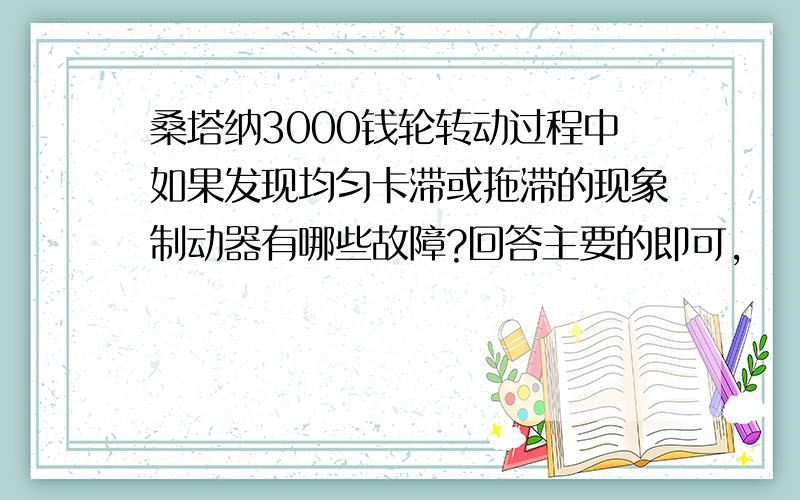 桑塔纳3000钱轮转动过程中如果发现均匀卡滞或拖滞的现象制动器有哪些故障?回答主要的即可,