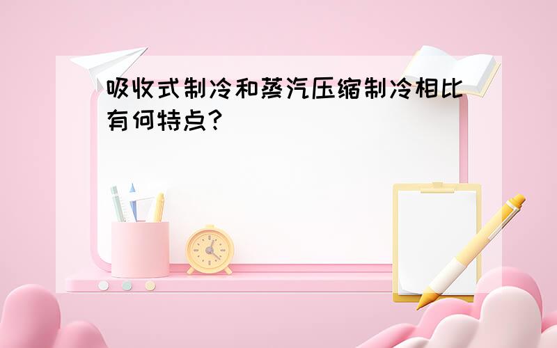 吸收式制冷和蒸汽压缩制冷相比有何特点?