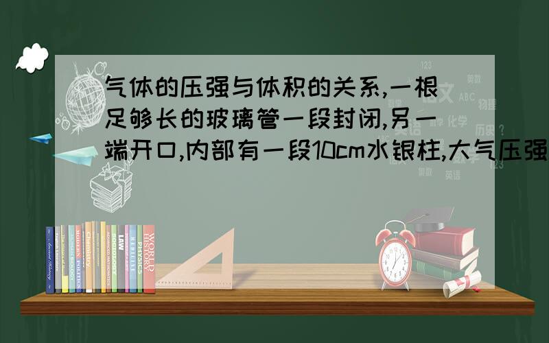 气体的压强与体积的关系,一根足够长的玻璃管一段封闭,另一端开口,内部有一段10cm水银柱,大气压强P0=76cmHg.若将玻璃管开口竖直向上放置时,空气柱长5cm,则当玻璃管水平放置时,空气柱的长度