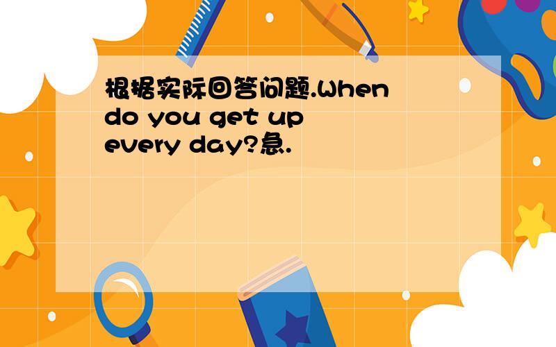 根据实际回答问题.When do you get up every day?急.