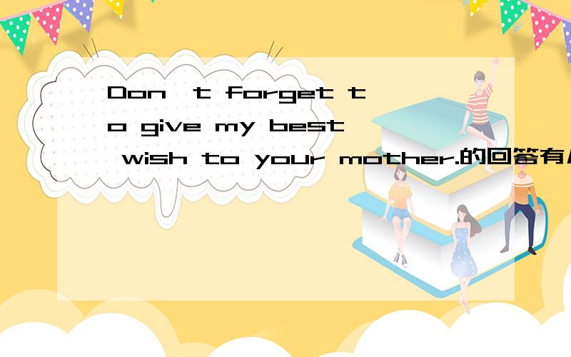 Don't forget to give my best wish to your mother.的回答有几种?重点寻找答句．回答的方式有多少种，