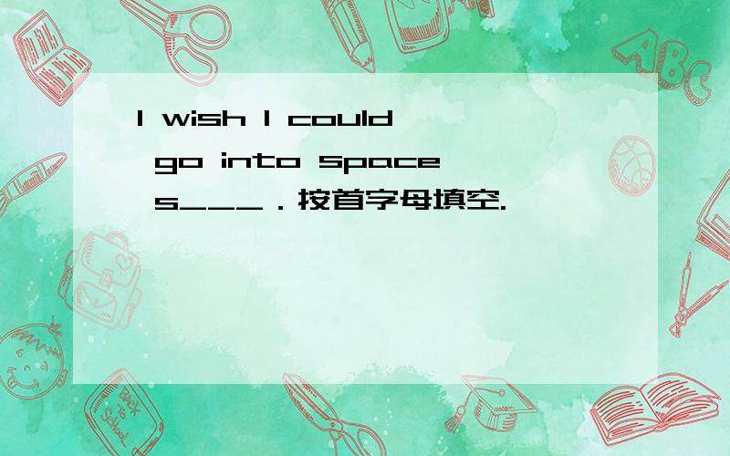 I wish I could go into space s___．按首字母填空.