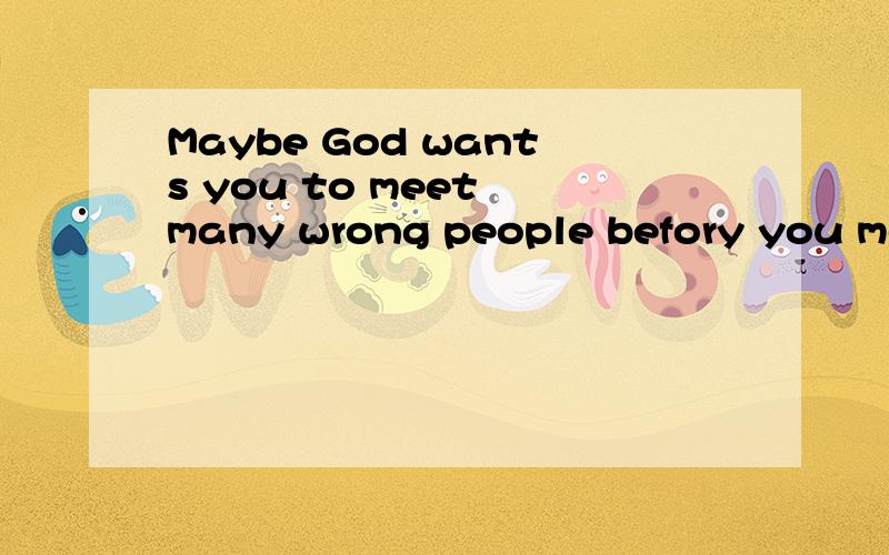 Maybe God wants you to meet many wrong people befory you meet the right one So when this happens Yo