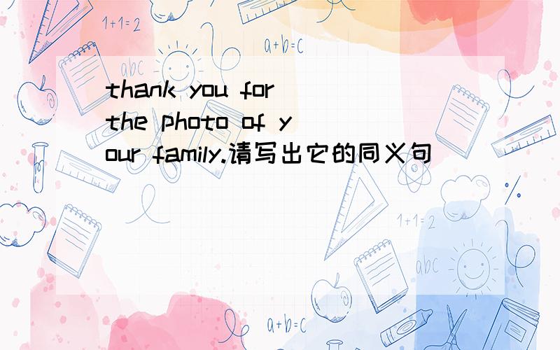 thank you for the photo of your family.请写出它的同义句