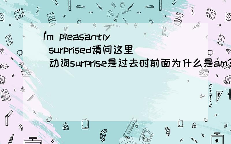 I'm pleasantly surprised请问这里 动词surprise是过去时前面为什么是am?（125）