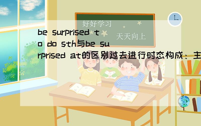 be surprised to do sth与be surprised at的区别过去进行时态构成：主语+_____/_____+_____sth+时间状语常用的时间状语：常与____,____,_____,_____等连用,或者用另一动作来表示过去的时间She ___in the bed while the