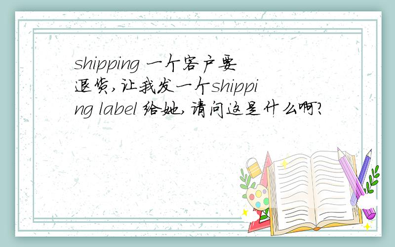 shipping 一个客户要退货,让我发一个shipping label 给她,请问这是什么啊?