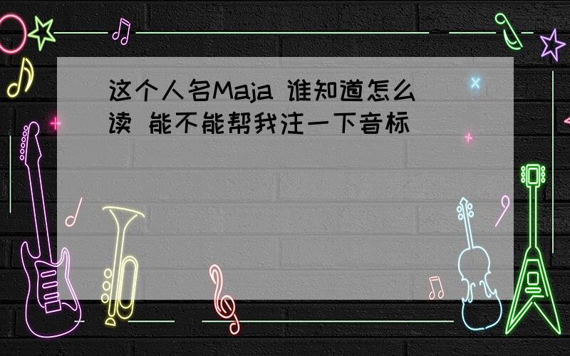 这个人名Maja 谁知道怎么读 能不能帮我注一下音标