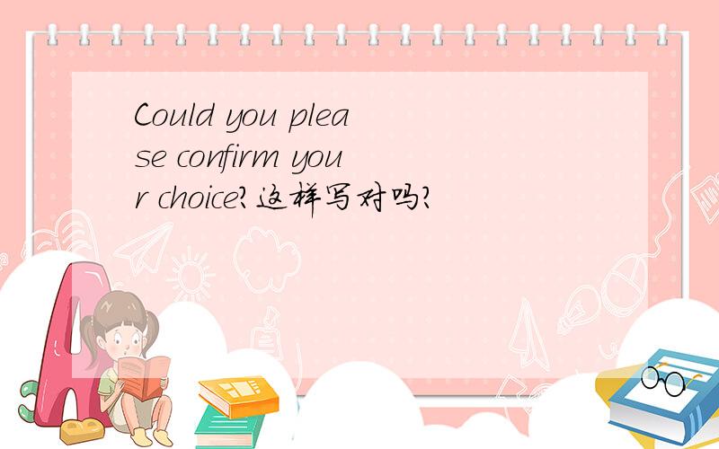 Could you please confirm your choice?这样写对吗?