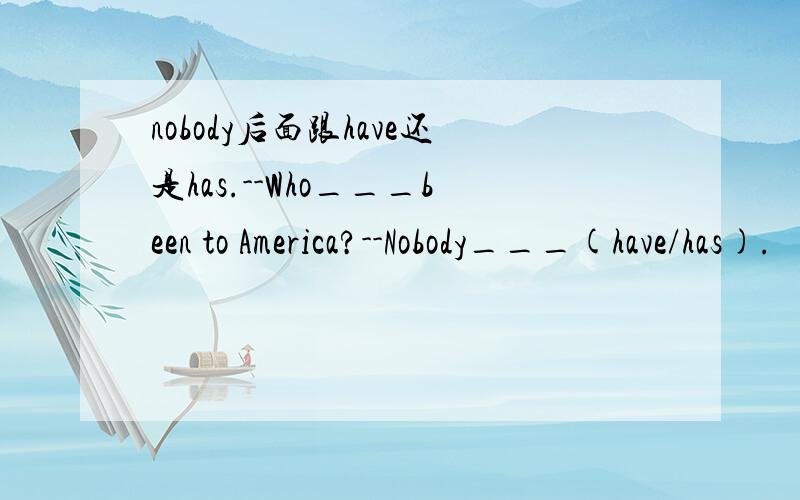 nobody后面跟have还是has.--Who___been to America?--Nobody___(have/has).