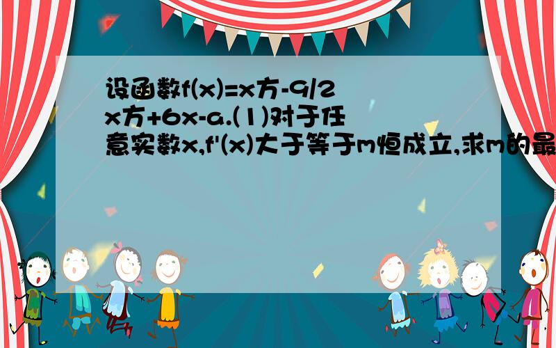 设函数f(x)=x方-9/2x方+6x-a.(1)对于任意实数x,f'(x)大于等于m恒成立,求m的最大值 (2)若方程f(x)=0有且只有一个实根,求a的取值范围