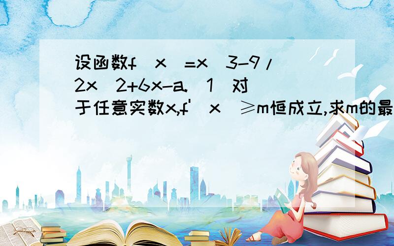 设函数f(x)=x^3-9/2x^2+6x-a.(1)对于任意实数x,f'(x)≥m恒成立,求m的最大值； 你怎么解得最小值-3/4