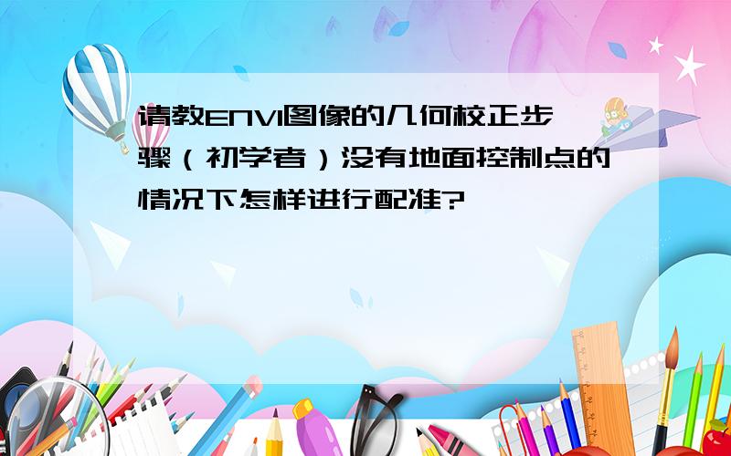 请教ENVI图像的几何校正步骤（初学者）没有地面控制点的情况下怎样进行配准?