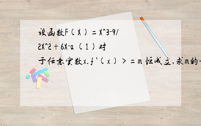 设函数F(X)=X^3-9/2X^2+6X-a (1)对于任意实数x.f '(x)>=m 恒成立,求m的最大值(2)若方程f(x)=0有且仅有3个实根,求a的取值范围