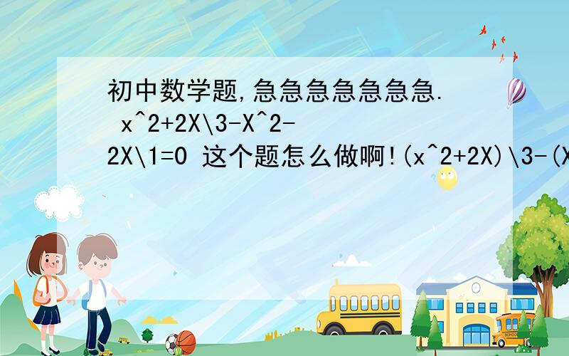 初中数学题,急急急急急急急. x^2+2X\3-X^2-2X\1=0 这个题怎么做啊!(x^2+2X)\3-(X^2-2X)\1=0详细过程，谢谢！！