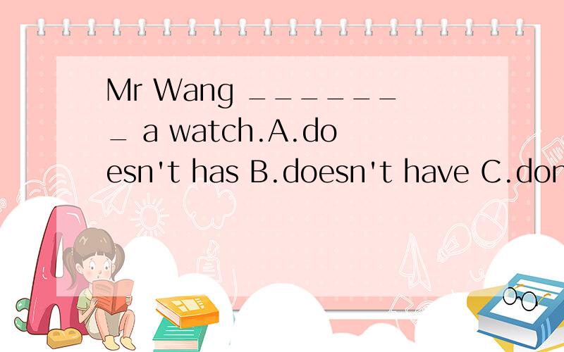 Mr Wang _______ a watch.A.doesn't has B.doesn't have C.don't have D.have