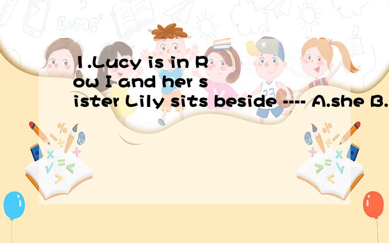 1.Lucy is in Row I and her sister Lily sits beside ---- A.she B.her C.hers D.herself请说明为什么