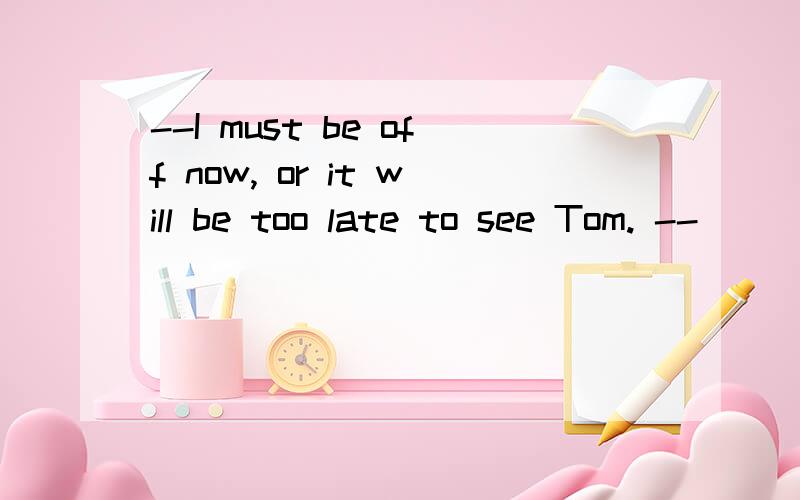 --I must be off now, or it will be too late to see Tom. --________? Do you really want to see...--I must be off now, or it will be too late to see Tom.--________? Do you really want to see that dull boy? (Unit9-2)A. So what?B. For him?C. Why not?D. F