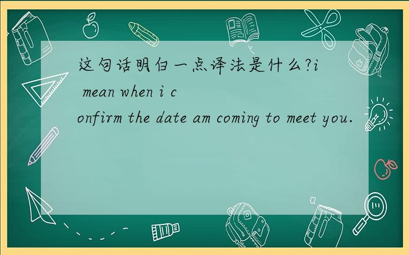 这句话明白一点译法是什么?i mean when i confirm the date am coming to meet you.