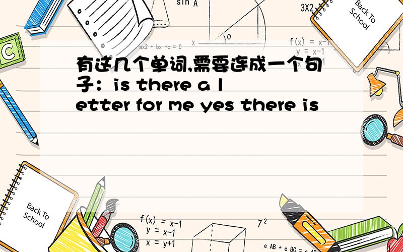 有这几个单词,需要连成一个句子：is there a letter for me yes there is