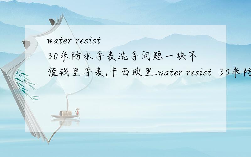 water resist  30米防水手表洗手问题一块不值钱里手表,卡西欧里.water resist  30米防水级别.虽然不值钱,牌子也不好.但是这款挺漂亮的.quaruz石英钟的,皮革表带.这样的手表洗手的时候不拿下来有没