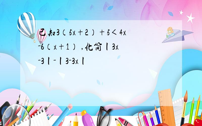 已知3（5x+2）+5＜4x-6（x+1） ,化简丨3x-3丨-丨3-3x丨