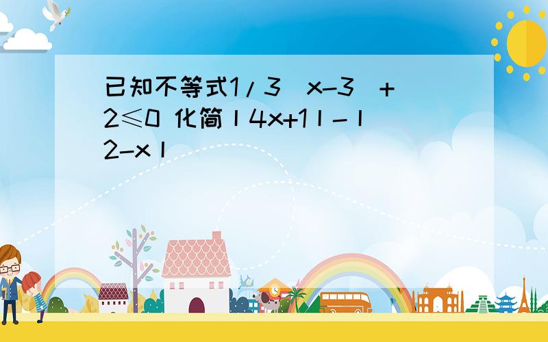 已知不等式1/3（x-3）+2≤0 化简丨4x+1丨-丨2-x丨