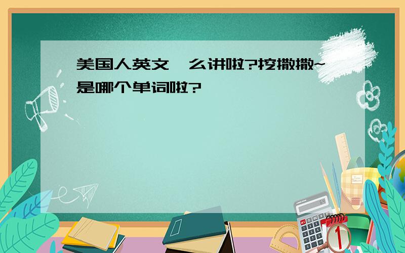 美国人英文咋么讲啦?挖撒撒~是哪个单词啦?