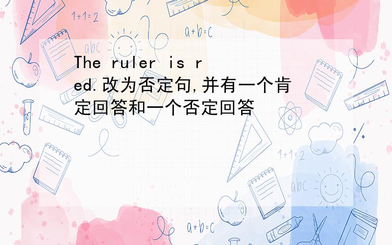 The ruler is red.改为否定句,并有一个肯定回答和一个否定回答