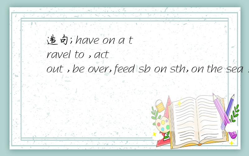 造句；have on a travel to ,act out ,be over,feed sb on sth,on the sea ,together with,get together,in the distance,succeed in doing sth