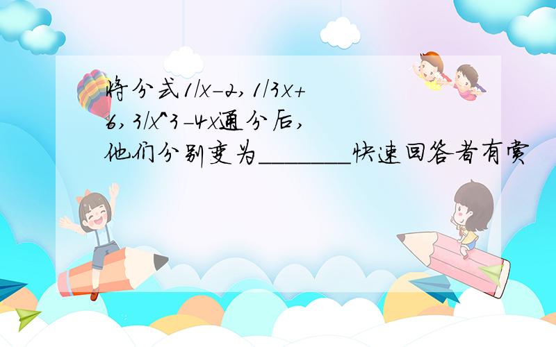 将分式1/x-2,1/3x+6,3/x^3-4x通分后,他们分别变为_______快速回答者有赏