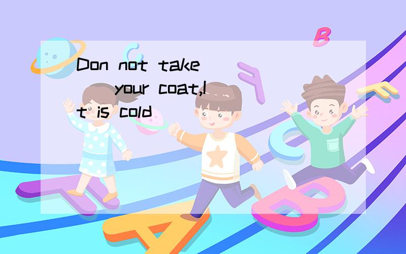 Don not take ( ) your coat,It is cold
