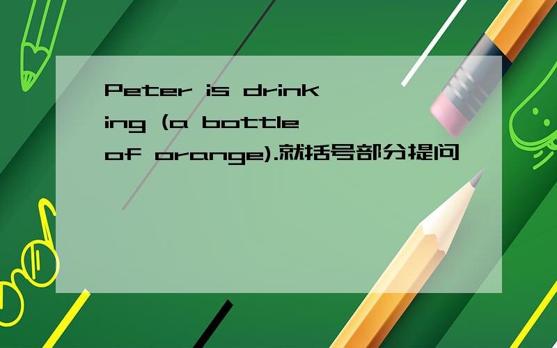 Peter is drinking (a bottle of orange).就括号部分提问