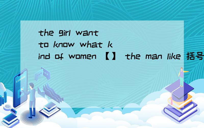 the girl want to know what kind of women 【】 the man like 括号应填什么