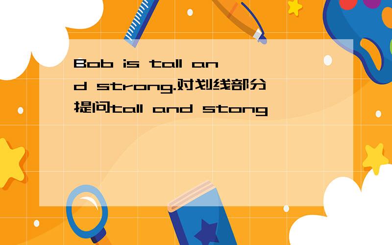 Bob is tall and strong.对划线部分提问tall and stong
