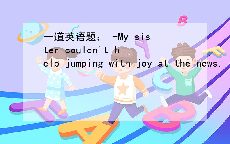 一道英语题： -My sister couldn't help jumping with joy at the news. -Why not?One can't imagine...一道英语题：-My sister couldn't help jumping with joy at the news.-Why not?One can't imagine what it feels like__the first prize.A.winning B.