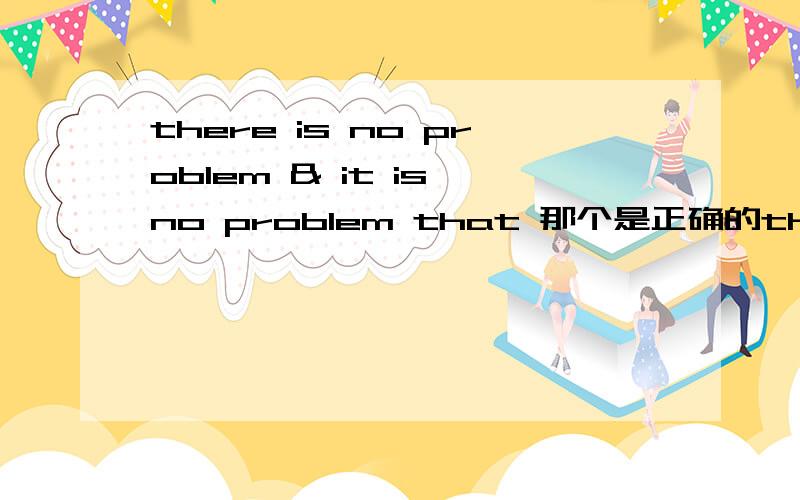 there is no problem & it is no problem that 那个是正确的there is no problem that 与 it is no problem that 两个句型那个是正确的