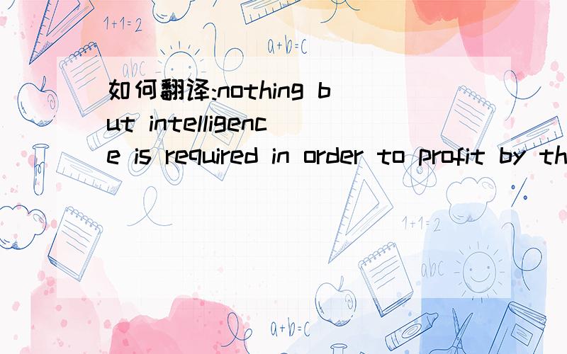 如何翻译:nothing but intelligence is required in order to profit by them.