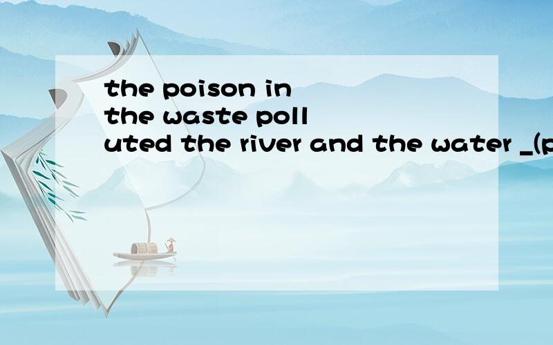 the poison in the waste polluted the river and the water _(pollute) was very serious