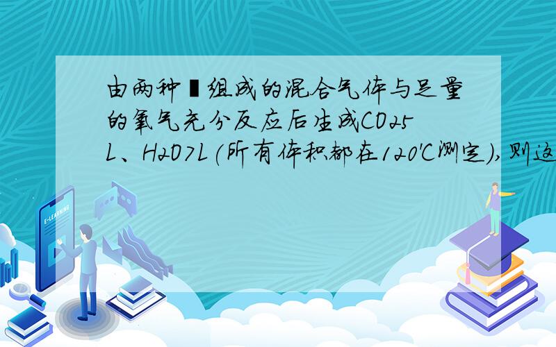 由两种烃组成的混合气体与足量的氧气充分反应后生成CO25L、H2O7L(所有体积都在120'C测定),则这两种混合气可能的组成是（      ）A.C2H、C3H8 B.CH4、C5H8 C.CH4、C4H8 D.C2H6、C3H8我需要解题过程.谢谢